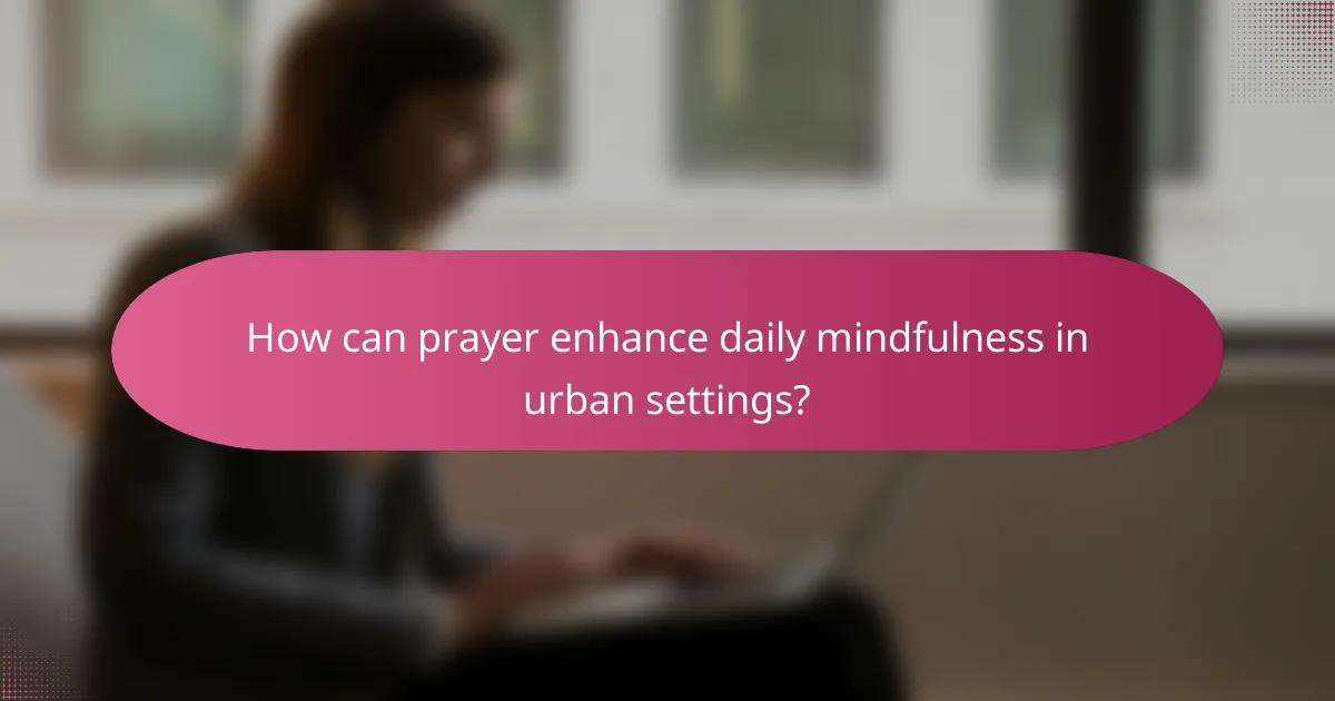 How can prayer enhance daily mindfulness in urban settings?